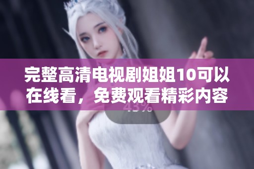 完整高清电视剧姐姐10可以在线看，免费观看精彩内容带你畅享精彩剧情