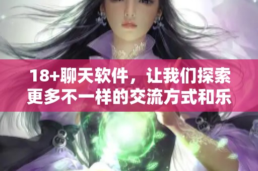 18+聊天软件，让我们探索更多不一样的交流方式和乐趣