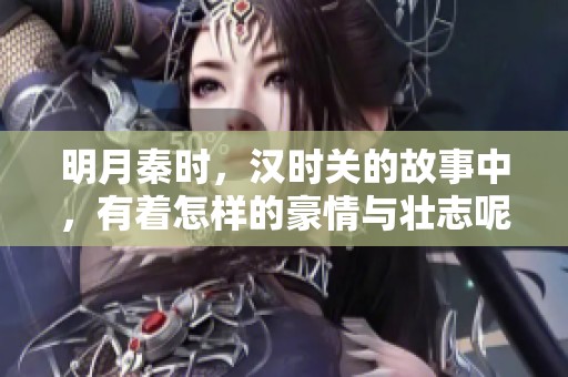 明月秦时，汉时关的故事中，有着怎样的豪情与壮志呢