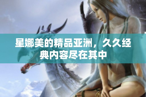 星娜美的精品亚洲，**经典内容尽在其中