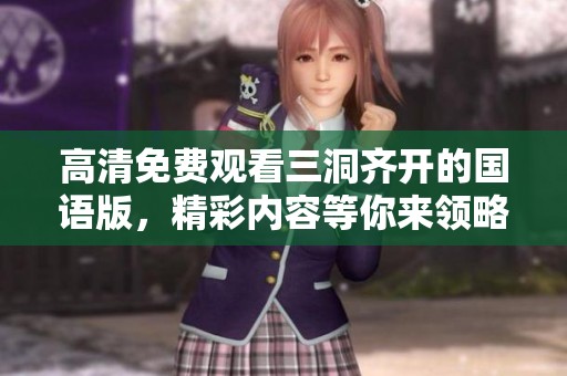 高清免费观看三洞齐开的国语版，精彩内容等你来领略！
