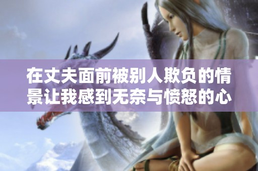 在丈夫面前被别人欺负的情景让我感到无奈与愤怒的心情