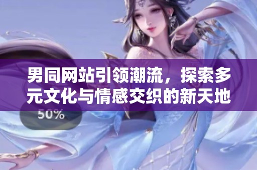 男同网站引领潮流，探索多元文化与情感交织的新天地