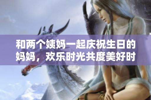 和两个姨妈一起庆祝生日的妈妈，欢乐时光共度美好时刻