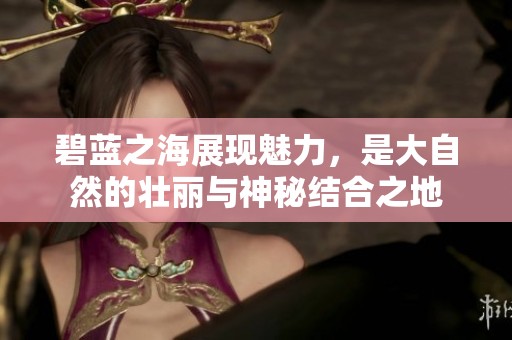 碧蓝之海展现魅力，是大自然的壮丽与神秘结合之地