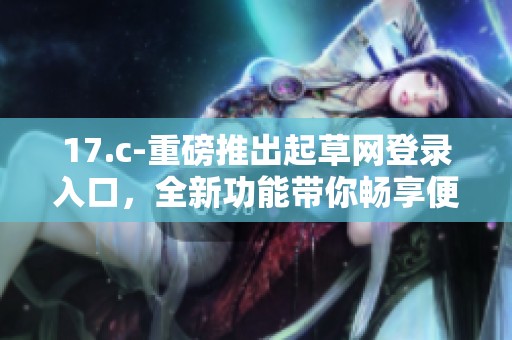 17.c-重磅推出起草网登录入口，全新功能带你畅享便捷服务