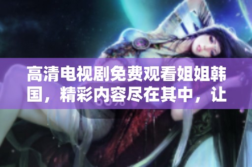 高清电视剧免费观看姐姐韩国，精彩内容尽在其中，让我们一起享受吧