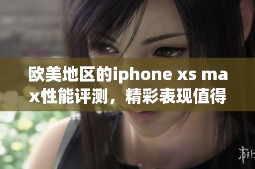 欧美地区的iphone xs max性能评测，精彩表现值得期待