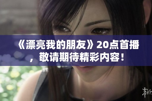 《漂亮我的朋友》20点首播，敬请期待精彩内容！
