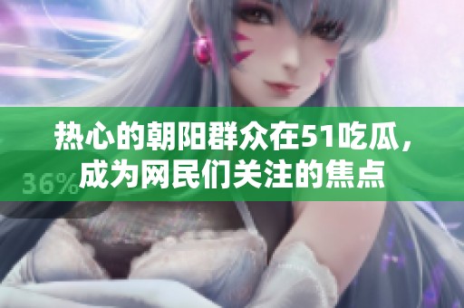 热心的朝阳群众在51吃瓜，成为网民们关注的焦点