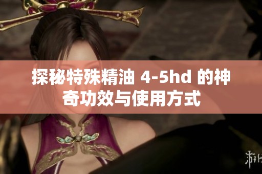 探秘特殊精油 4-5hd 的神奇功效与使用方式
