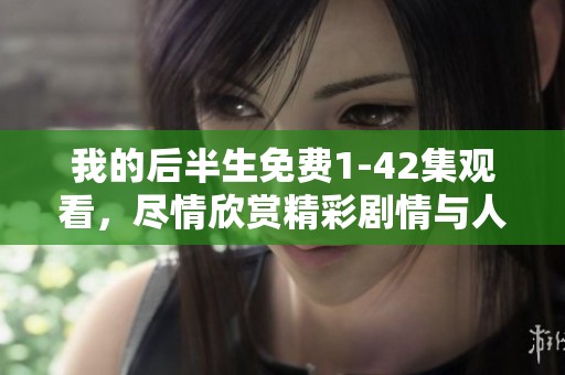 我的后半生免费1-42集观看，尽情欣赏精彩剧情与人物发展