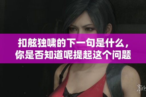扣舷独啸的下一句是什么，你是否知道呢提起这个问题真让人好奇