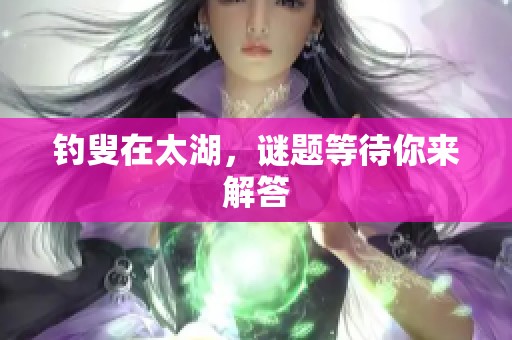**在太湖，谜题等待你来解答