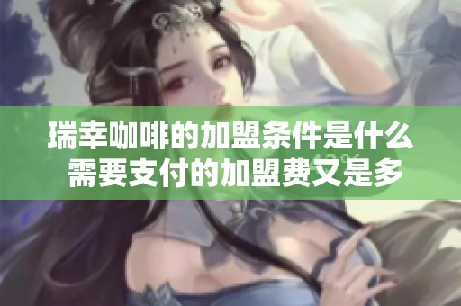 瑞幸咖啡的加盟条件是什么 需要支付的加盟费又是多少呢