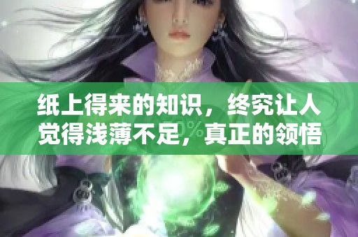 纸上得来的知识，终究让人觉得浅薄不足，真正的领悟在于实践。