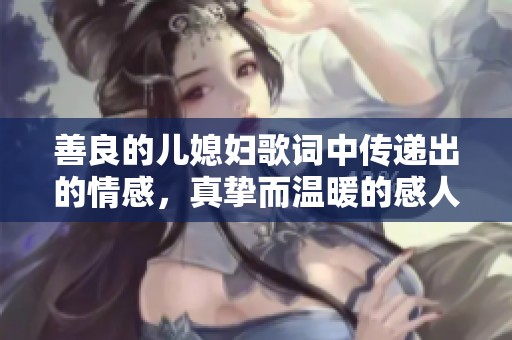 善良的儿媳妇歌词中传递出的情感，真挚而温暖的感人故事