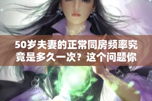 50岁夫妻的正常同房频率究竟是多久一次？这个问题你想知道吗