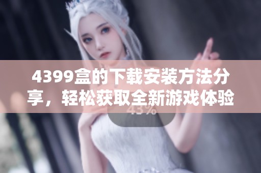 4399盒的下载安装方法分享，轻松获取全新游戏体验