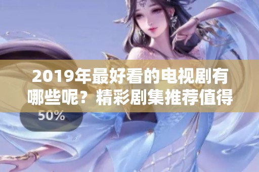 2019年最好看的电视剧有哪些呢？精彩剧集推荐值得关注哦！