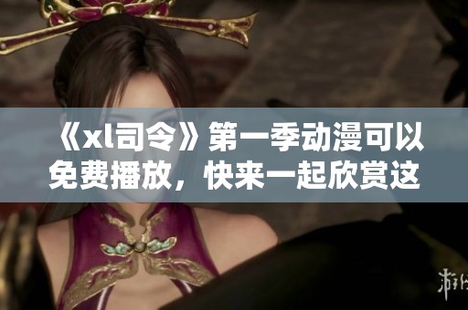 《xl司令》第一季动漫可以免费播放，快来一起欣赏这部精彩作品吧