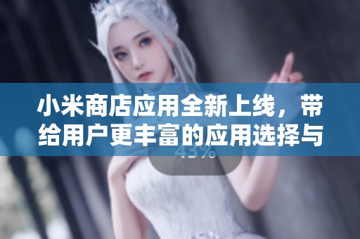 小米商店应用全新上线，带给用户更丰富的应用选择与体验