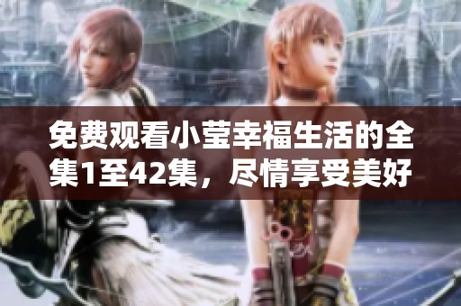 免费观看小莹幸福生活的全集1至42集，尽情享受美好时光