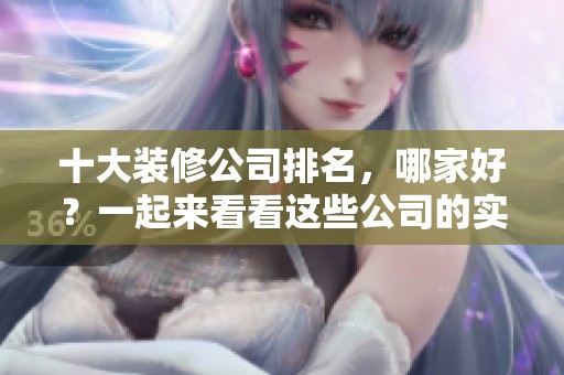 十大装修公司排名，哪家好？一起来看看这些公司的实力与评价吧！