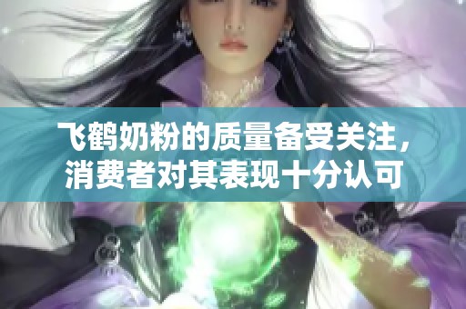飞鹤奶粉的质量备受关注，消费者对其表现十分认可
