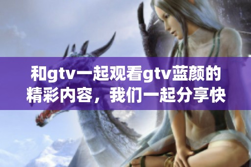 和gtv一起观看gtv蓝颜的精彩内容，我们一起分享快乐时光