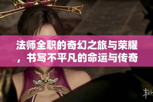 法师全职的奇幻之旅与荣耀，书写不平凡的命运与传奇