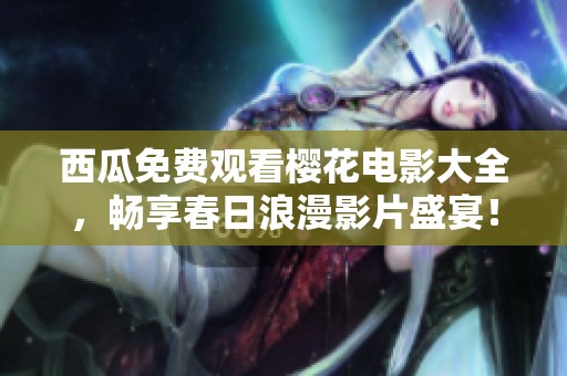 西瓜免费观看樱花电影大全，畅享春日浪漫影片盛宴！
