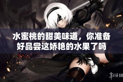 水蜜桃的甜美味道，你准备好品尝这娇艳的水果了吗