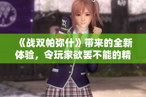 《战双帕弥什》带来的全新体验，令玩家欲罢不能的精彩之旅