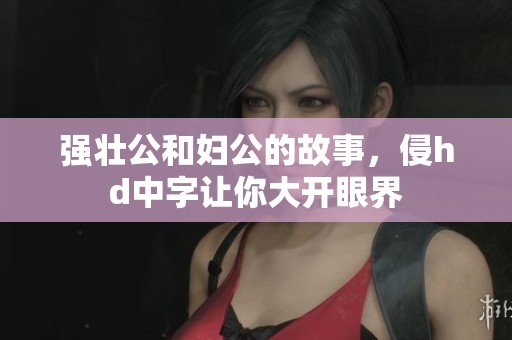 强壮公和妇公的故事，侵hd中字让你大开眼界