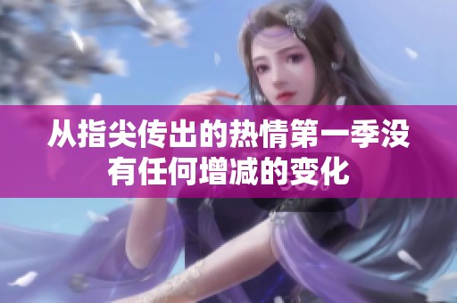 从指尖传出的热情第一季没有任何增减的变化