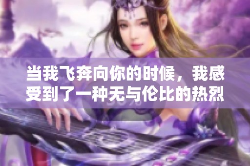 当我飞奔向你的时候，我感受到了一种无与伦比的热烈情感