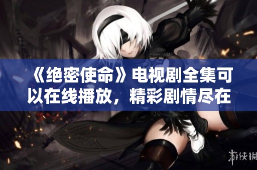 《绝密使命》电视剧全集可以在线播放，精彩剧情尽在掌握之中。