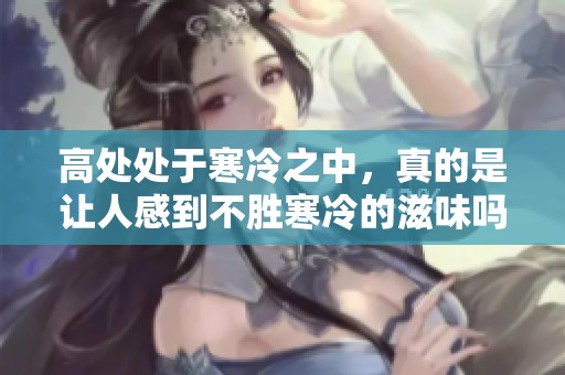 高处处于寒冷之中，真的是让人感到不胜寒冷的滋味吗