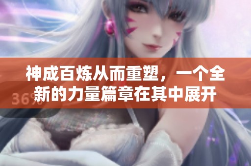 神成百炼从而重塑，一个全新的力量篇章在其中展开