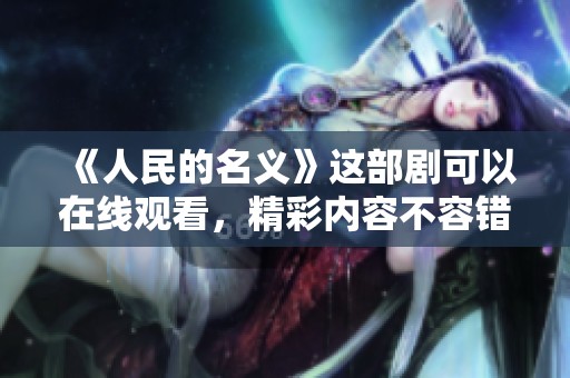 《人民的名义》这部剧可以在线观看，精彩内容不容错过！