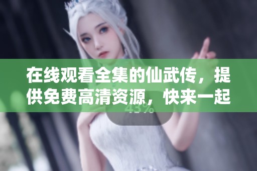 在线观看全集的仙武传，提供免费高清资源，快来一起欣赏吧
