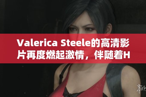 Valerica Steele的高清影片再度燃起激情，伴随着H和XXX的炫酷体验