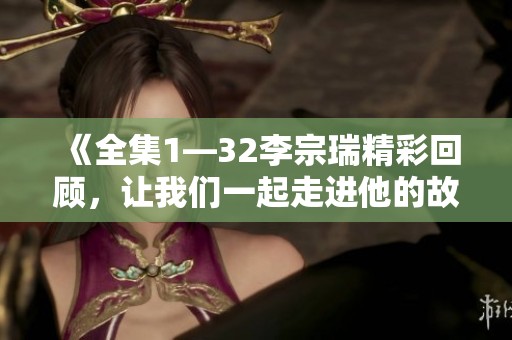 《全集1—32李宗瑞精彩回顾，让我们一起走进他的故事》