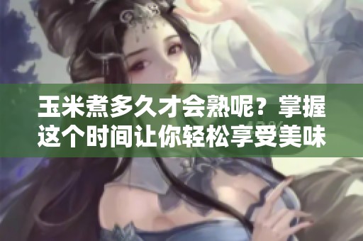 玉米煮多久才会熟呢？掌握这个时间让你轻松享受美味。