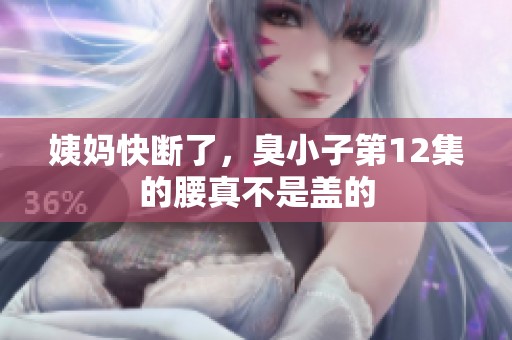 姨妈快断了，臭小子第12集的腰真不是盖的