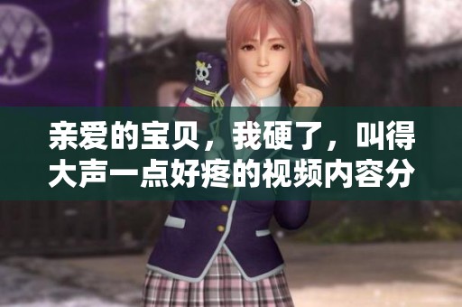 亲爱的宝贝，我硬了，叫得大声一点好疼的视频内容分享