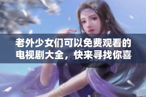 老外少女们可以免费观看的电视剧大全，快来寻找你喜欢的剧集吧！