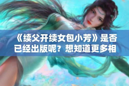 《续父开续女包小芳》是否已经出版呢？想知道更多相关信息请继续关注。