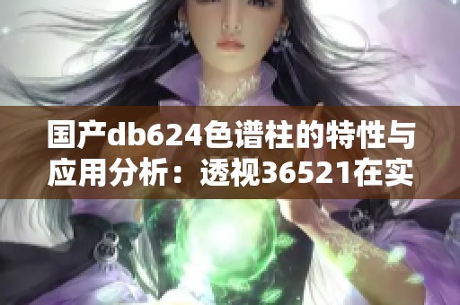 国产db624色谱柱的特性与应用分析：透视36521在实验中的重要性